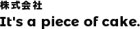 株式会社 It's a piece of cake.